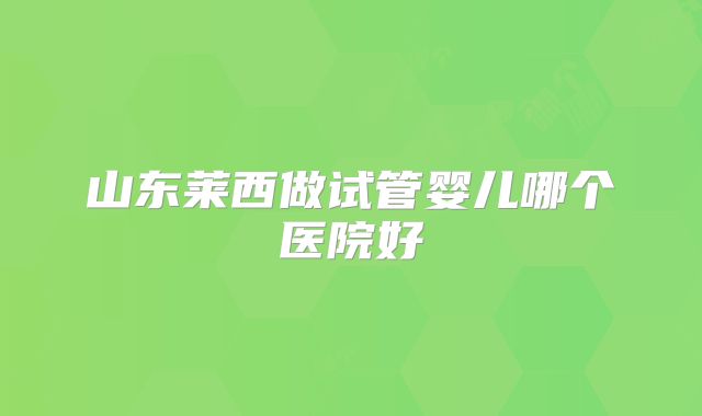 山东莱西做试管婴儿哪个医院好
