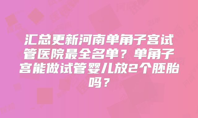 汇总更新河南单角子宫试管医院最全名单？单角子宫能做试管婴儿放2个胚胎吗？