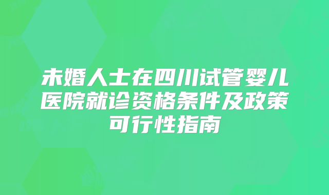 未婚人士在四川试管婴儿医院就诊资格条件及政策可行性指南