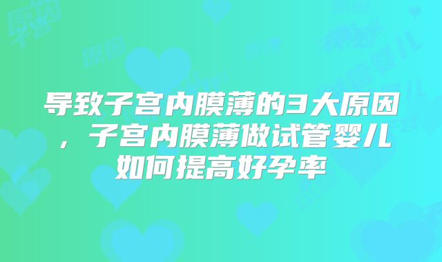 导致子宫内膜薄的3大原因，子宫内膜薄做试管婴儿如何提高好孕率