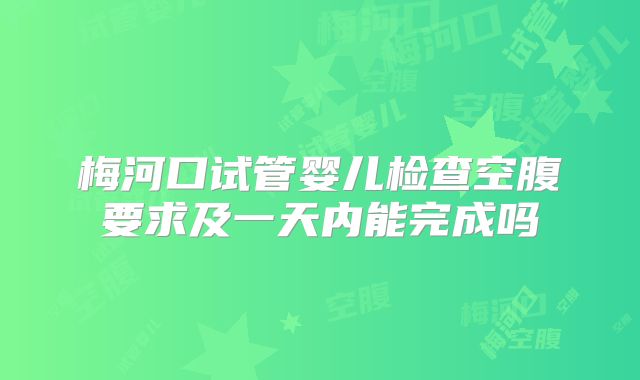 梅河口试管婴儿检查空腹要求及一天内能完成吗