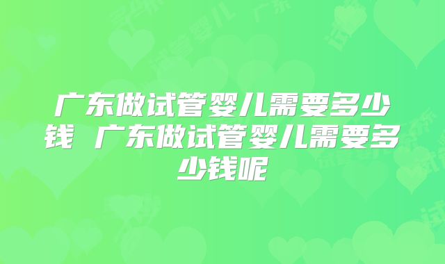 广东做试管婴儿需要多少钱 广东做试管婴儿需要多少钱呢