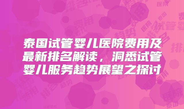 泰国试管婴儿医院费用及最新排名解读，洞悉试管婴儿服务趋势展望之探讨
