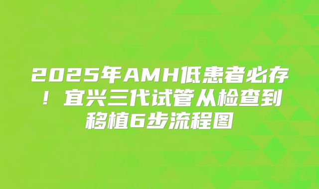 2025年AMH低患者必存！宜兴三代试管从检查到移植6步流程图