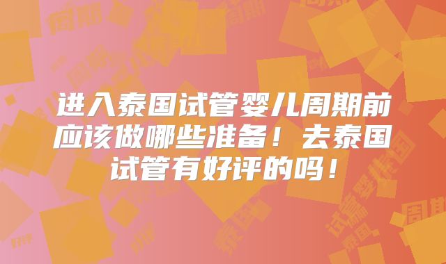 进入泰国试管婴儿周期前应该做哪些准备！去泰国试管有好评的吗！