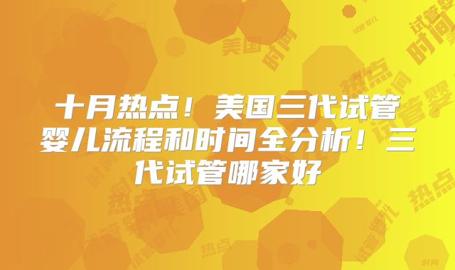 十月热点！美国三代试管婴儿流程和时间全分析！三代试管哪家好