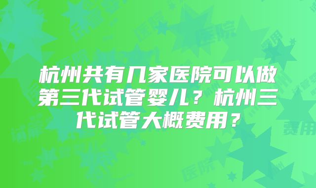 杭州共有几家医院可以做第三代试管婴儿？杭州三代试管大概费用？