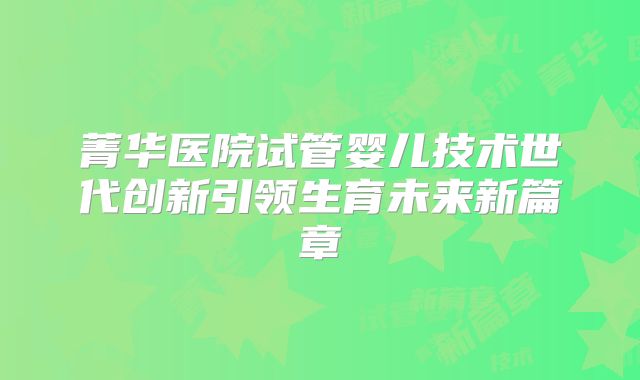 菁华医院试管婴儿技术世代创新引领生育未来新篇章