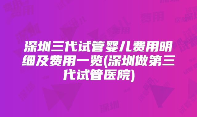 深圳三代试管婴儿费用明细及费用一览(深圳做第三代试管医院)