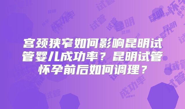 宫颈狭窄如何影响昆明试管婴儿成功率？昆明试管怀孕前后如何调理？