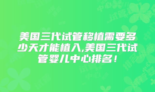 美国三代试管移植需要多少天才能植入,美国三代试管婴儿中心排名！