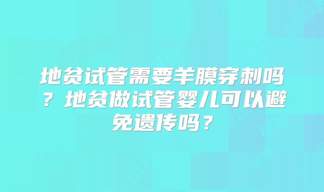 地贫试管需要羊膜穿刺吗?地贫做试管婴儿可以避免遗传吗?