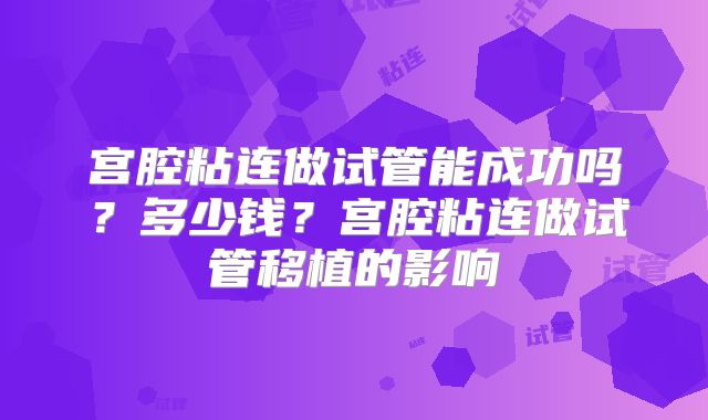 宫腔粘连做试管能成功吗?多少钱?宫腔粘连做试管移植的影响