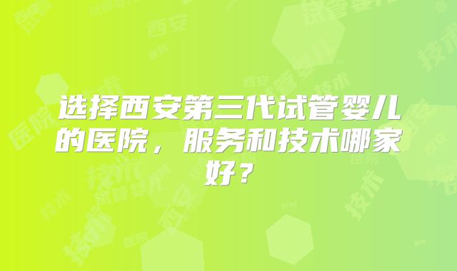 选择西安第三代试管婴儿的医院，服务和技术哪家好？