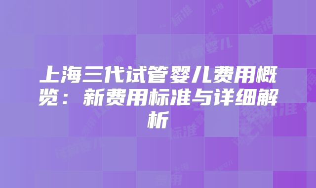 上海三代试管婴儿费用概览:新费用标准与详细解析