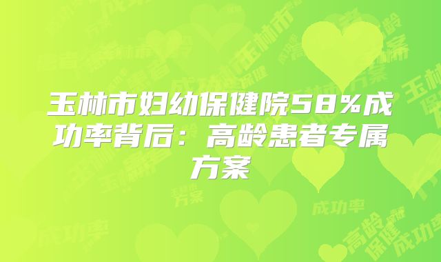 玉林市妇幼保健院58%成功率背后：高龄患者专属方案