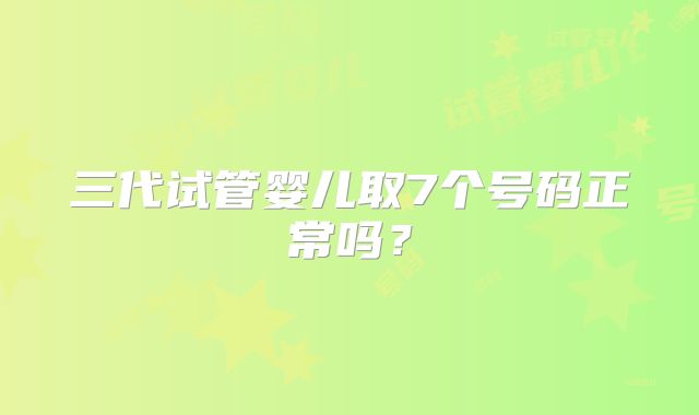三代试管婴儿取7个号码正常吗？