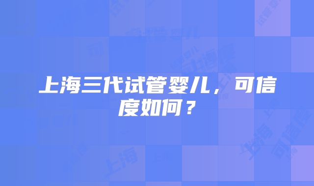 上海三代试管婴儿，可信度如何？