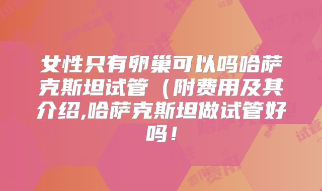 女性只有卵巢可以吗哈萨克斯坦试管(附费用及其介绍,哈萨克斯坦做试管好吗!