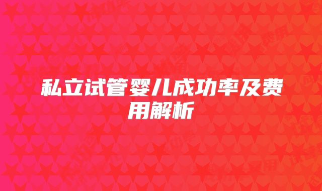 私立试管婴儿成功率及费用解析
