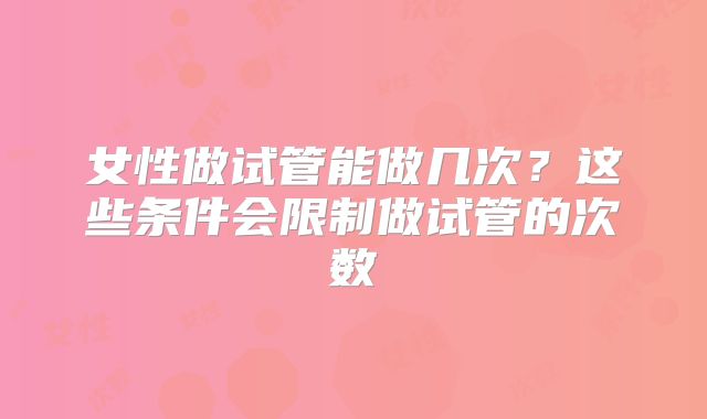 女性做试管能做几次？这些条件会限制做试管的次数