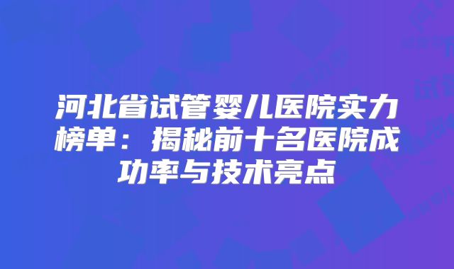 河北省试管婴儿医院实力榜单：揭秘前十名医院成功率与技术亮点