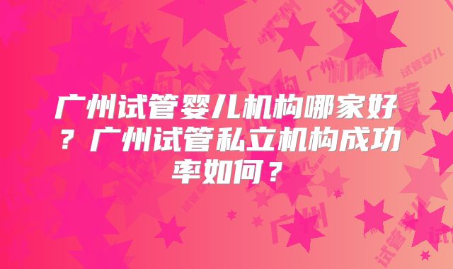 广州试管婴儿机构哪家好？广州试管私立机构成功率如何？