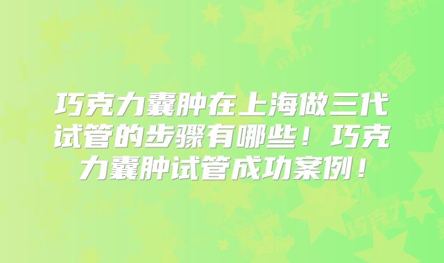 巧克力囊肿在上海做三代试管的步骤有哪些！巧克力囊肿试管成功案例！