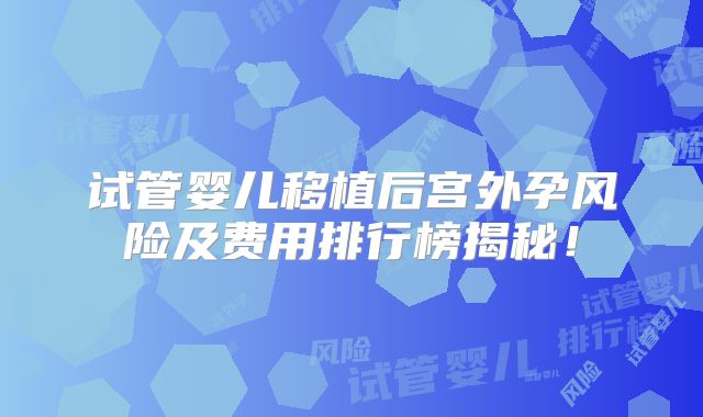 试管婴儿移植后宫外孕风险及费用排行榜揭秘！