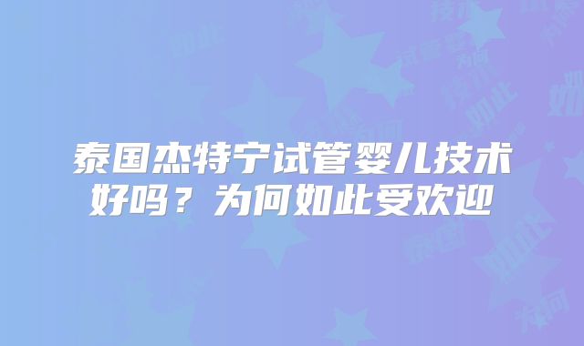 泰国杰特宁试管婴儿技术好吗？为何如此受欢迎