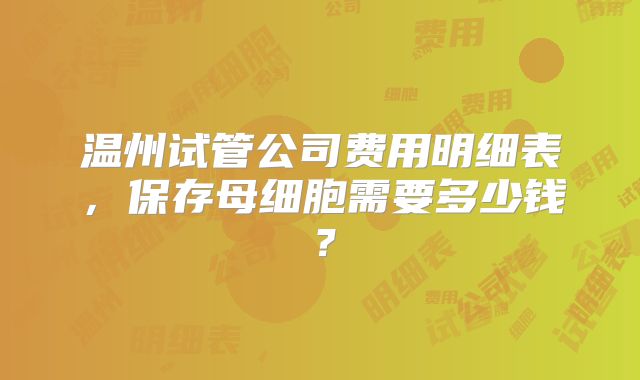 温州试管公司费用明细表，保存母细胞需要多少钱？