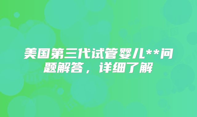 美国第三代试管婴儿**问题解答,详细了解