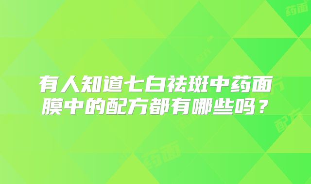 有人知道七白祛斑中药面膜中的配方都有哪些吗？