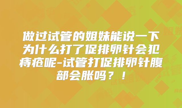 做过试管的姐妹能说一下为什么打了促排卵针会犯痔疮呢-试管打促排卵针腹部会胀吗？！