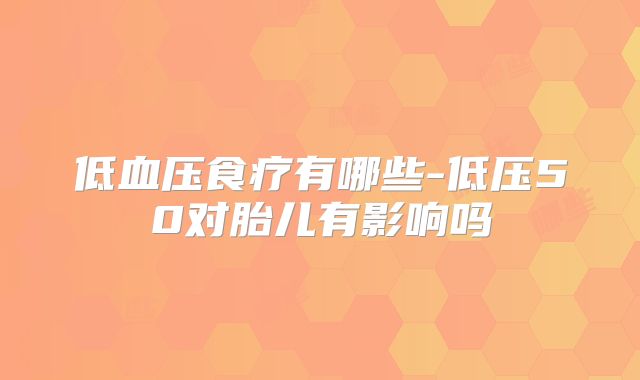 低血压食疗有哪些-低压50对胎儿有影响吗