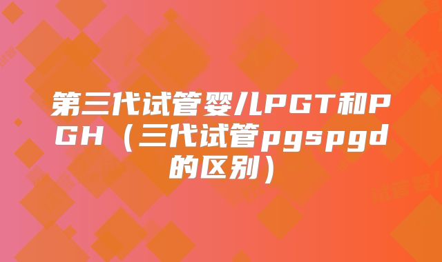 第三代试管婴儿PGT和PGH（三代试管pgspgd的区别）