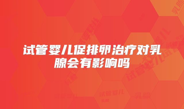 试管婴儿促排卵治疗对乳腺会有影响吗