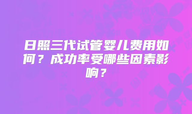 日照三代试管婴儿费用如何？成功率受哪些因素影响？