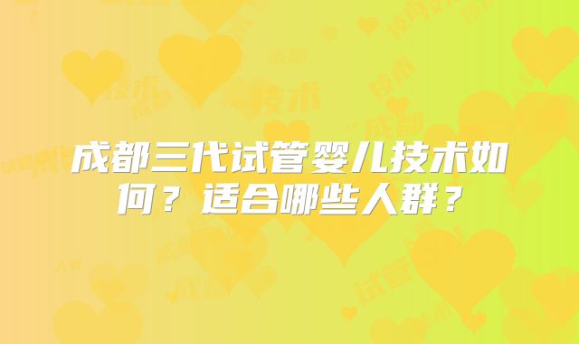 成都三代试管婴儿技术如何？适合哪些人群？