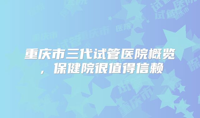 重庆市三代试管医院概览，保健院很值得信赖