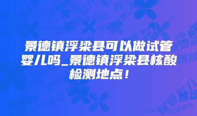 景德镇浮梁县可以做试管婴儿吗_景德镇浮梁县核酸检测地点！