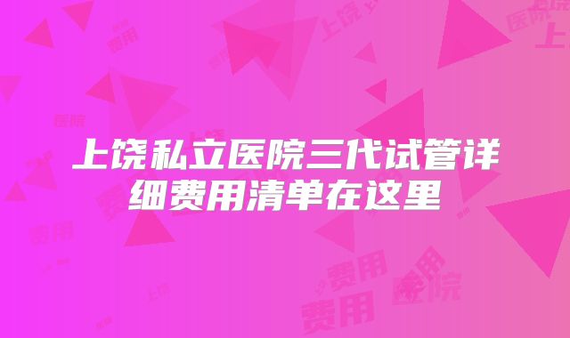 上饶私立医院三代试管详细费用清单在这里