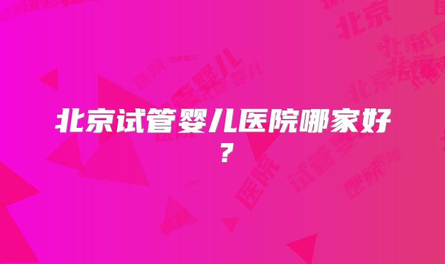 北京试管婴儿医院哪家好？