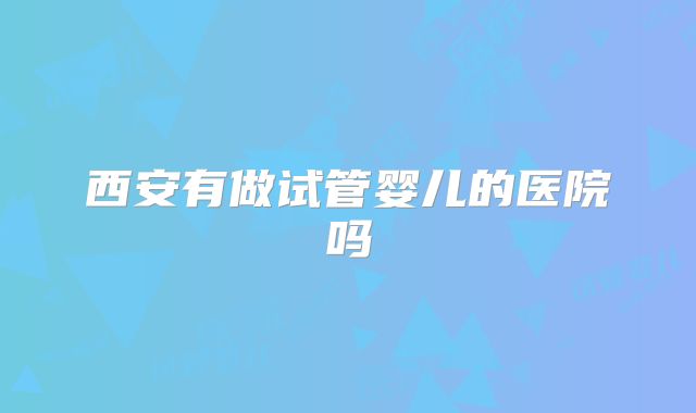 西安有做试管婴儿的医院吗