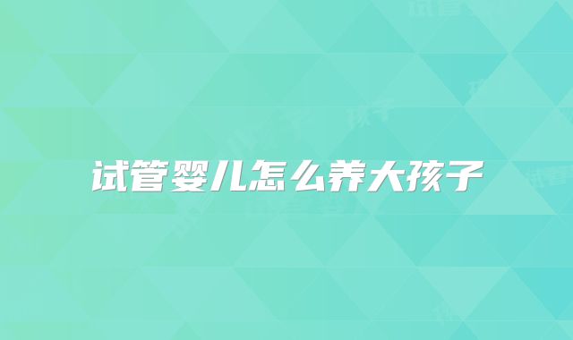 试管婴儿怎么养大孩子