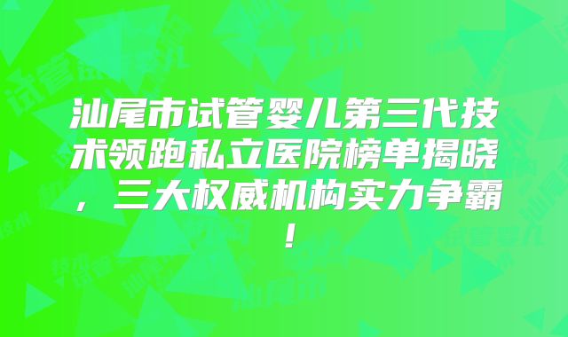 汕尾市试管婴儿第三代技术领跑私立医院榜单揭晓，三大权威机构实力争霸！