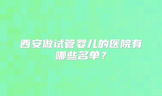 西安做试管婴儿的医院有哪些名单？