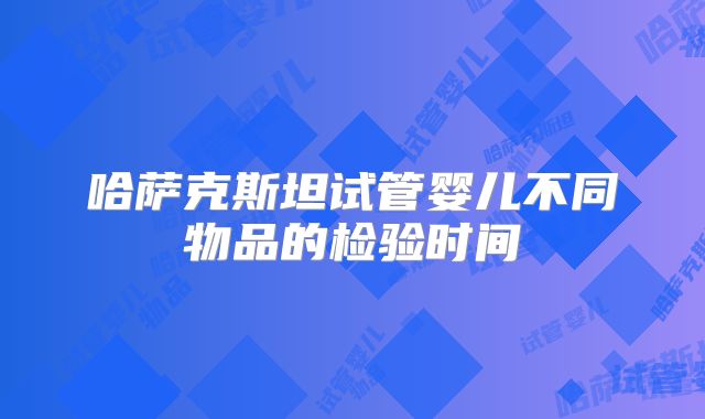 哈萨克斯坦试管婴儿不同物品的检验时间