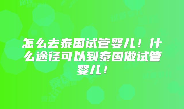 怎么去泰国试管婴儿！什么途径可以到泰国做试管婴儿！