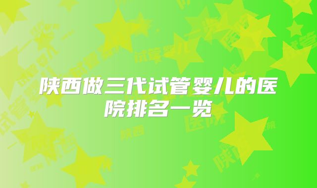 陕西做三代试管婴儿的医院排名一览